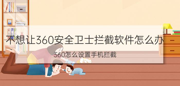 不想让360安全卫士拦截软件怎么办 360怎么设置手机拦截？